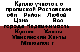 Куплю участок с пропиской.Ростовская обл › Район ­ Любой › Цена ­ 15 000 - Все города Недвижимость » Куплю   . Ханты-Мансийский,Ханты-Мансийск г.